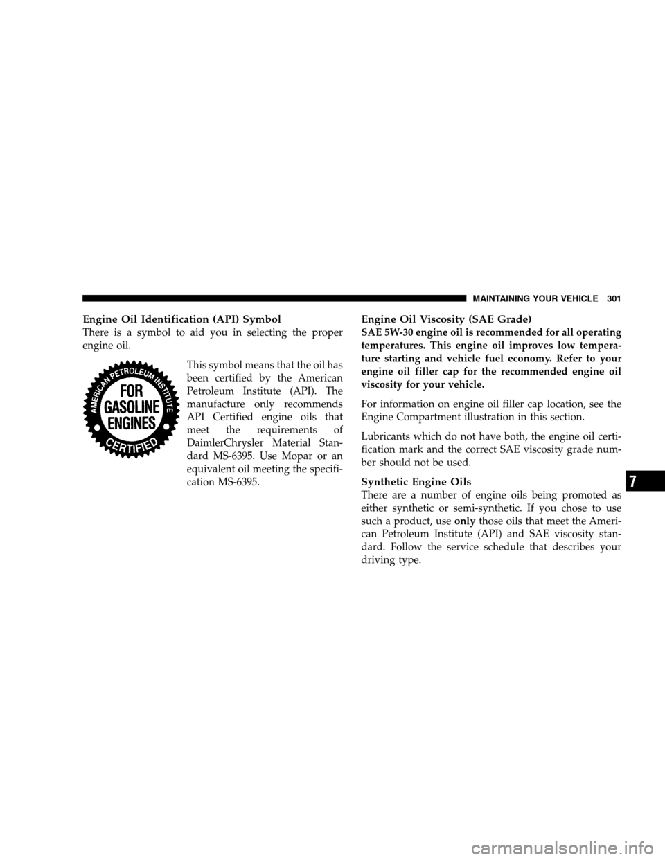 DODGE DAKOTA 2005 3.G Owners Manual Engine Oil Identification (API) Symbol
There is a symbol to aid you in selecting the proper
engine oil.
This symbol means that the oil has
been certified by the American
Petroleum Institute (API). The