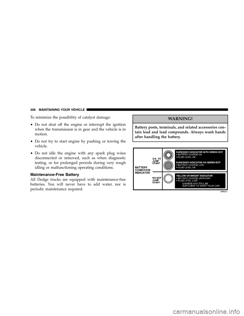 DODGE DAKOTA 2005 3.G Owners Manual To minimize the possibility of catalyst damage:
•Do not shut off the engine or interrupt the ignition
when the transmission is in gear and the vehicle is in
motion.
•Do not try to start engine by 