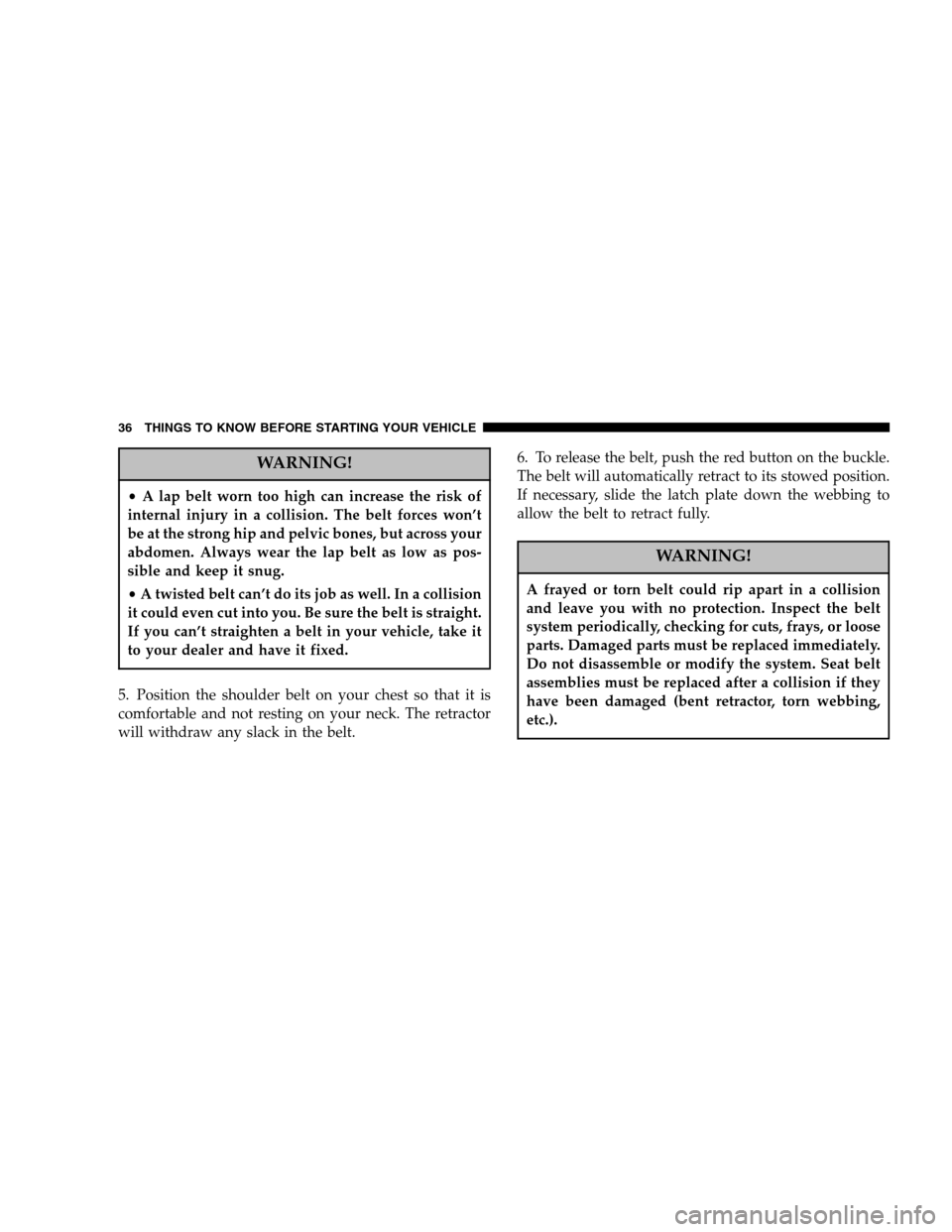 DODGE DAKOTA 2005 3.G Owners Manual WARNING!
•A lap belt worn too high can increase the risk of
internal injury in a collision. The belt forces won’t
be at the strong hip and pelvic bones, but across your
abdomen. Always wear the la