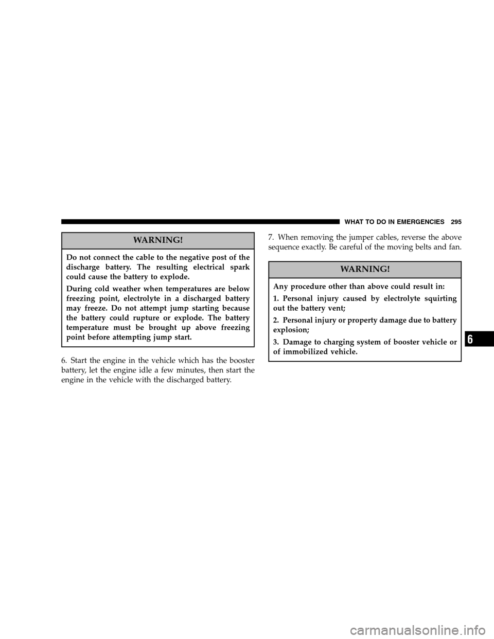 DODGE DAKOTA 2006 3.G Owners Manual WARNING!
Do not connect the cable to the negative post of the 
discharge battery. The resulting electrical spark
could cause the battery to explode. 
During cold weather when temperatures are below 
f