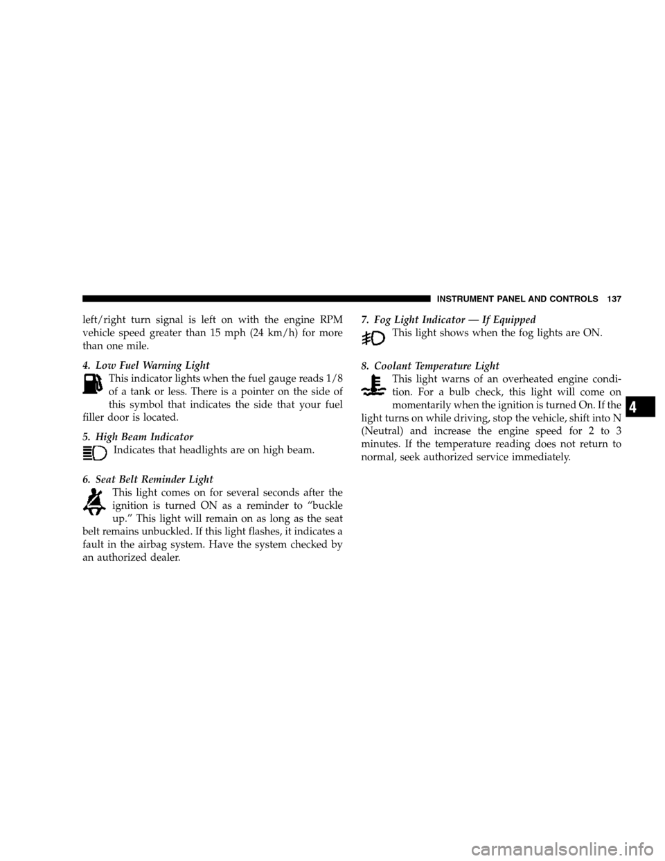 DODGE DAKOTA 2007 3.G Owners Manual left/right turn signal is left on with the engine RPM
vehicle speed greater than 15 mph (24 km/h) for more
than one mile.
4. Low Fuel Warning Light
This indicator lights when the fuel gauge reads 1/8
