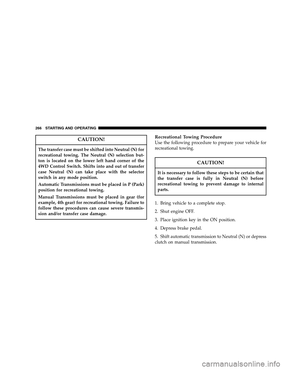 DODGE DAKOTA 2007 3.G Owners Manual CAUTION!
The transfer case must be shifted into Neutral (N) for
recreational towing. The Neutral (N) selection but-
ton is located on the lower left hand corner of the
4WD Control Switch. Shifts into 