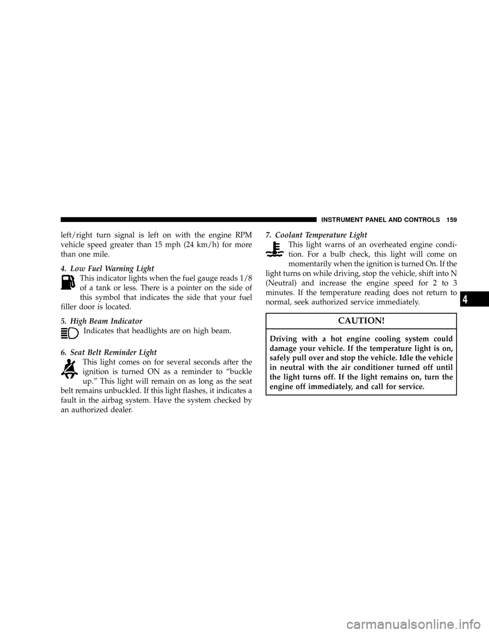 DODGE DAKOTA 2008 3.G Owners Manual left/right turn signal is left on with the engine RPM
vehicle speed greater than 15 mph (24 km/h) for more
than one mile.
4. Low Fuel Warning Light
This indicator lights when the fuel gauge reads 1/8
