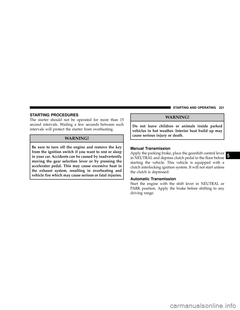 DODGE DAKOTA 2008 3.G Owners Manual STARTING PROCEDURES
The starter should not be operated for more than 15
second intervals. Waiting a few seconds between such
intervals will protect the starter from overheating.
WARNING!
Be sure to tu