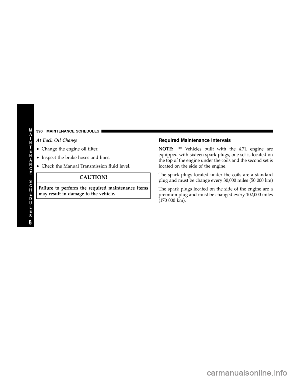 DODGE DAKOTA 2008 3.G Owners Guide At Each Oil Change
²Change the engine oil filter.
²Inspect the brake hoses and lines.
²Check the Manual Transmission fluid level.
CAUTION!
Failure to perform the required maintenance items
may resu