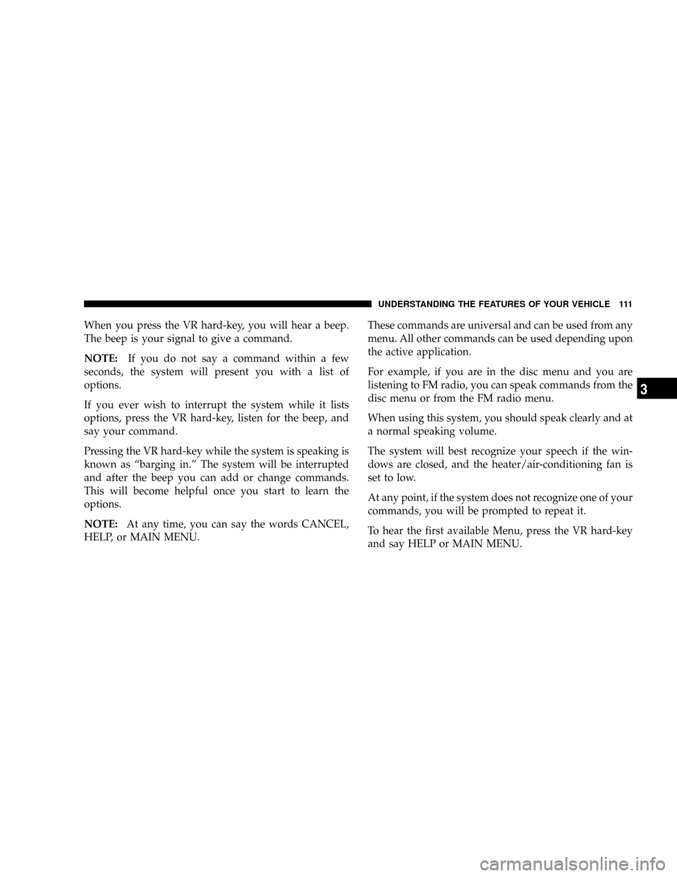 DODGE DAKOTA 2009 3.G Owners Manual When you press the VR hard-key, you will hear a beep.
The beep is your signal to give a command.
NOTE:If you do not say a command within a few
seconds, the system will present you with a list of
optio