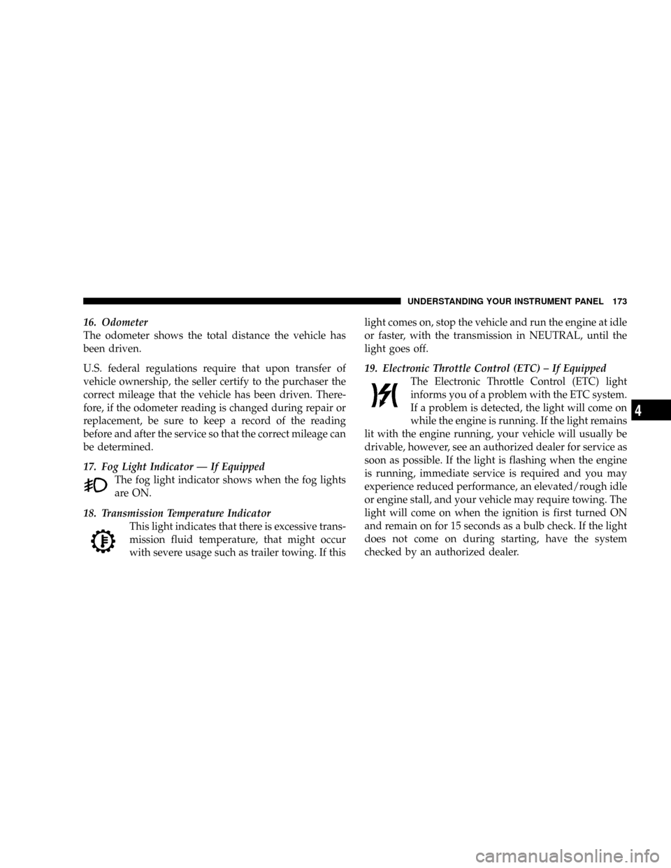 DODGE DAKOTA 2009 3.G Owners Manual 16. Odometer
The odometer shows the total distance the vehicle has
been driven.
U.S. federal regulations require that upon transfer of
vehicle ownership, the seller certify to the purchaser the
correc