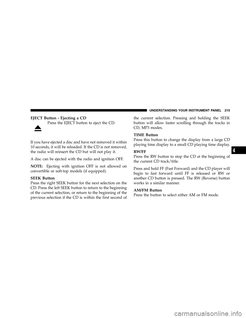 DODGE DAKOTA 2009 3.G Owners Manual EJECT Button - Ejecting a CD
Press the EJECT button to eject the CD.
If you have ejected a disc and have not removed it within
10 seconds, it will be reloaded. If the CD is not removed,
the radio will DODGE DAKOTA 2009 3.G Owners Manual EJECT Button - Ejecting a CD
Press the EJECT button to eject the CD.
If you have ejected a disc and have not removed it within
10 seconds, it will be reloaded. If the CD is not removed,
the radio will