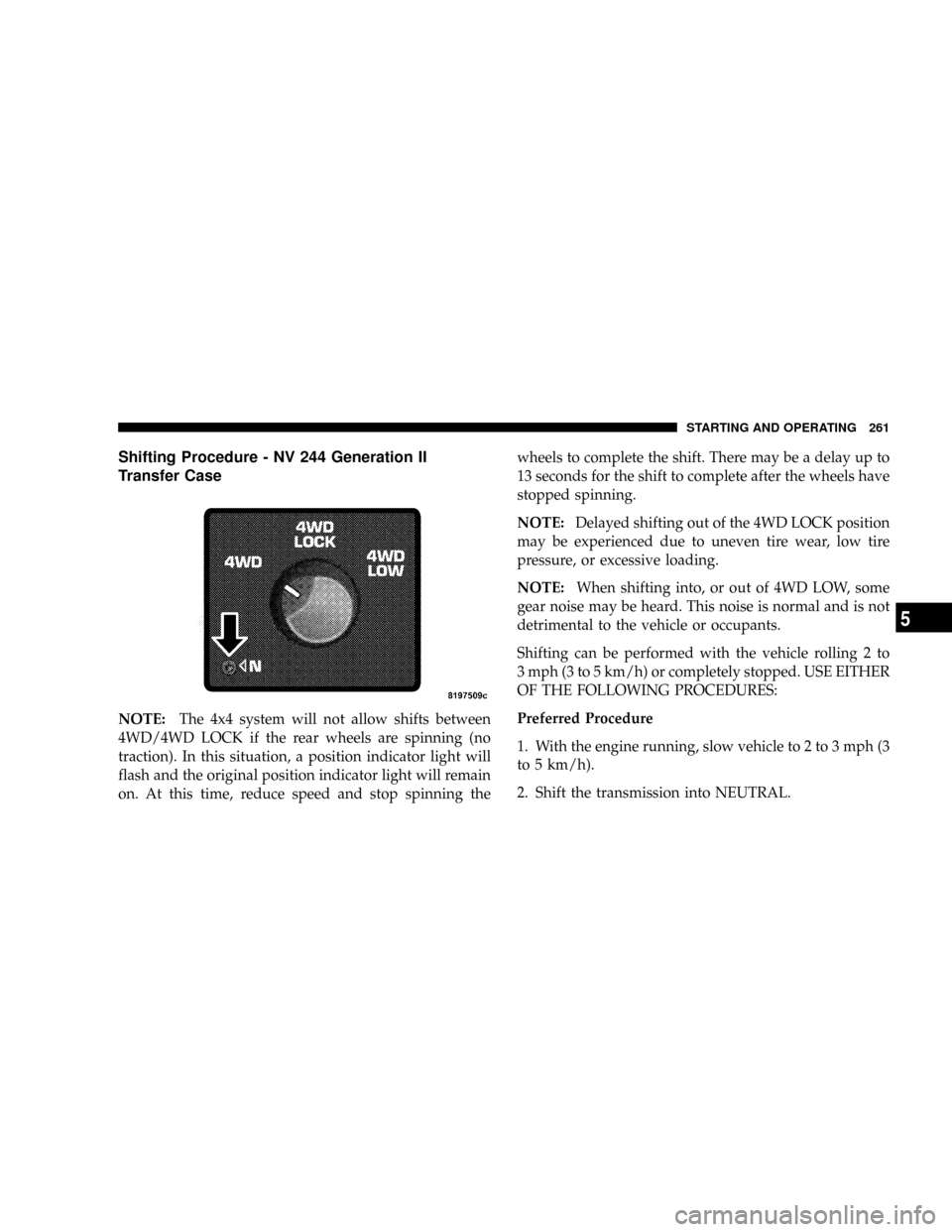 DODGE DAKOTA 2009 3.G Owners Manual Shifting Procedure - NV 244 Generation II
Transfer Case
NOTE:The 4x4 system will not allow shifts between
4WD/4WD LOCK if the rear wheels are spinning (no
traction). In this situation, a position indi DODGE DAKOTA 2009 3.G Owners Manual Shifting Procedure - NV 244 Generation II
Transfer Case
NOTE:The 4x4 system will not allow shifts between
4WD/4WD LOCK if the rear wheels are spinning (no
traction). In this situation, a position indi