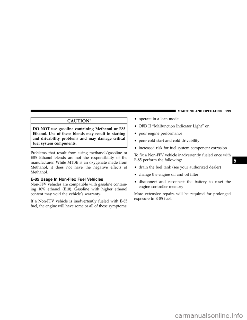 DODGE DAKOTA 2009 3.G Owners Manual CAUTION!
DO NOT use gasoline containing Methanol or E85
Ethanol. Use of these blends may result in starting
and drivability problems and may damage critical
fuel system components.
Problems that resul DODGE DAKOTA 2009 3.G Owners Manual CAUTION!
DO NOT use gasoline containing Methanol or E85
Ethanol. Use of these blends may result in starting
and drivability problems and may damage critical
fuel system components.
Problems that resul