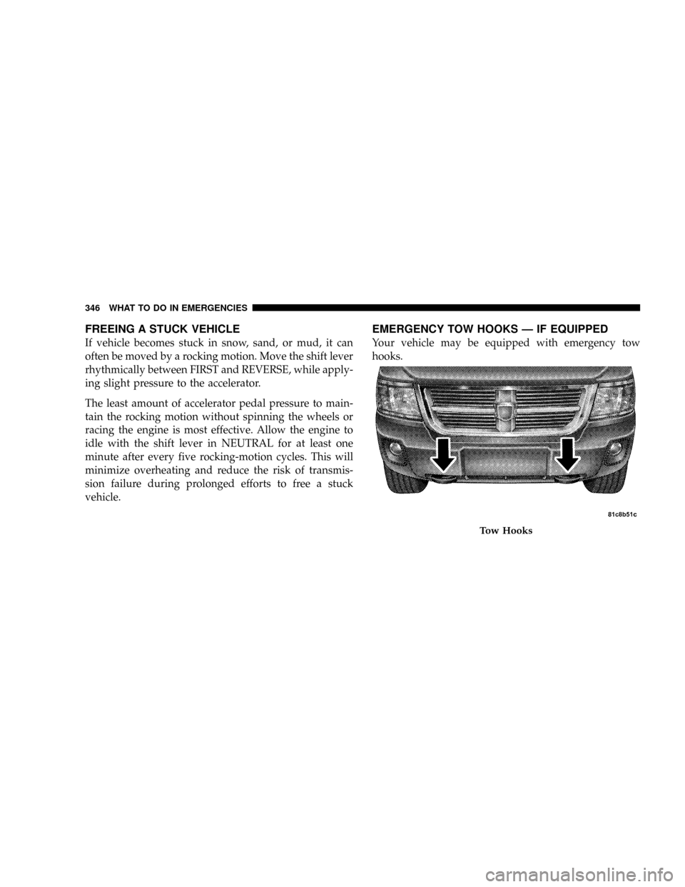 DODGE DAKOTA 2009 3.G Owners Manual FREEING A STUCK VEHICLE
If vehicle becomes stuck in snow, sand, or mud, it can
often be moved by a rocking motion. Move the shift lever
rhythmically between FIRST and REVERSE, while apply-
ing slight 