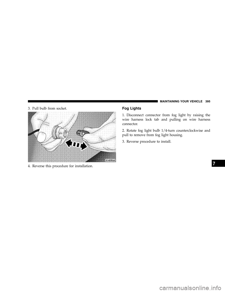 DODGE DAKOTA 2009 3.G Owners Manual 3. Pull bulb from socket.
4. Reverse this procedure for installation.Fog Lights
1. Disconnect connector from fog light by raising the
wire harness lock tab and pulling on wire harness
connector.
2. Ro