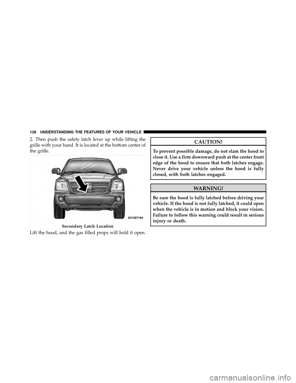 DODGE DAKOTA 2010 3.G Owners Manual 2. Then push the safety latch lever up while lifting the
grille with your hand. It is located at the bottom center of
the grille.
Lift the hood, and the gas filled props will hold it open.CAUTION!
To 