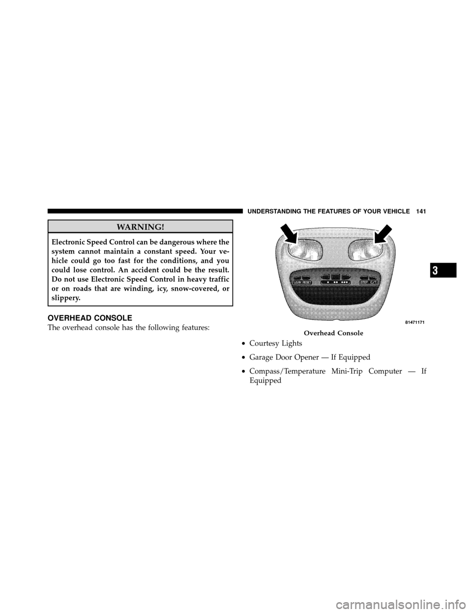 DODGE DAKOTA 2010 3.G Owners Manual WARNING!
Electronic Speed Control can be dangerous where the
system cannot maintain a constant speed. Your ve-
hicle could go too fast for the conditions, and you
could lose control. An accident could