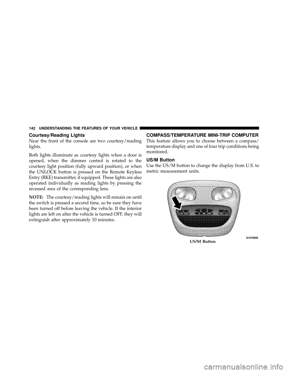DODGE DAKOTA 2010 3.G Owners Manual Courtesy/Reading Lights
Near the front of the console are two courtesy/reading
lights.
Both lights illuminate as courtesy lights when a door is
opened, when the dimmer control is rotated to the
courte