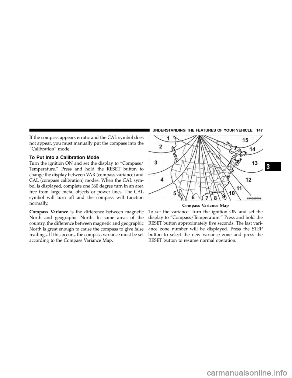 DODGE DAKOTA 2010 3.G Owners Manual If the compass appears erratic and the CAL symbol does
not appear, you must manually put the compass into the
“Calibration” mode.
To Put Into a Calibration Mode
Turn the ignition ON and set the di