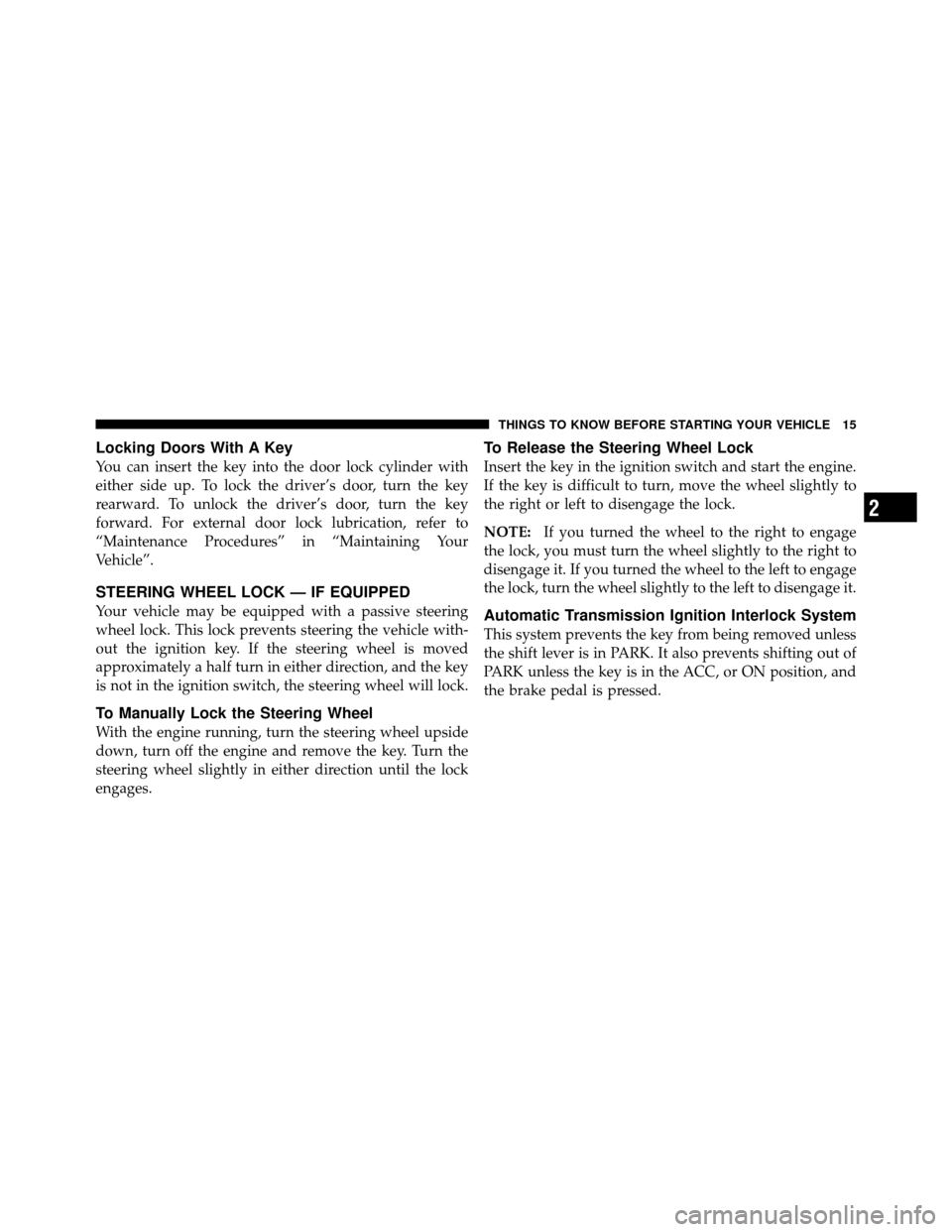 DODGE DAKOTA 2010 3.G User Guide Locking Doors With A Key
You can insert the key into the door lock cylinder with
either side up. To lock the driver’s door, turn the key
rearward. To unlock the driver’s door, turn the key
forward