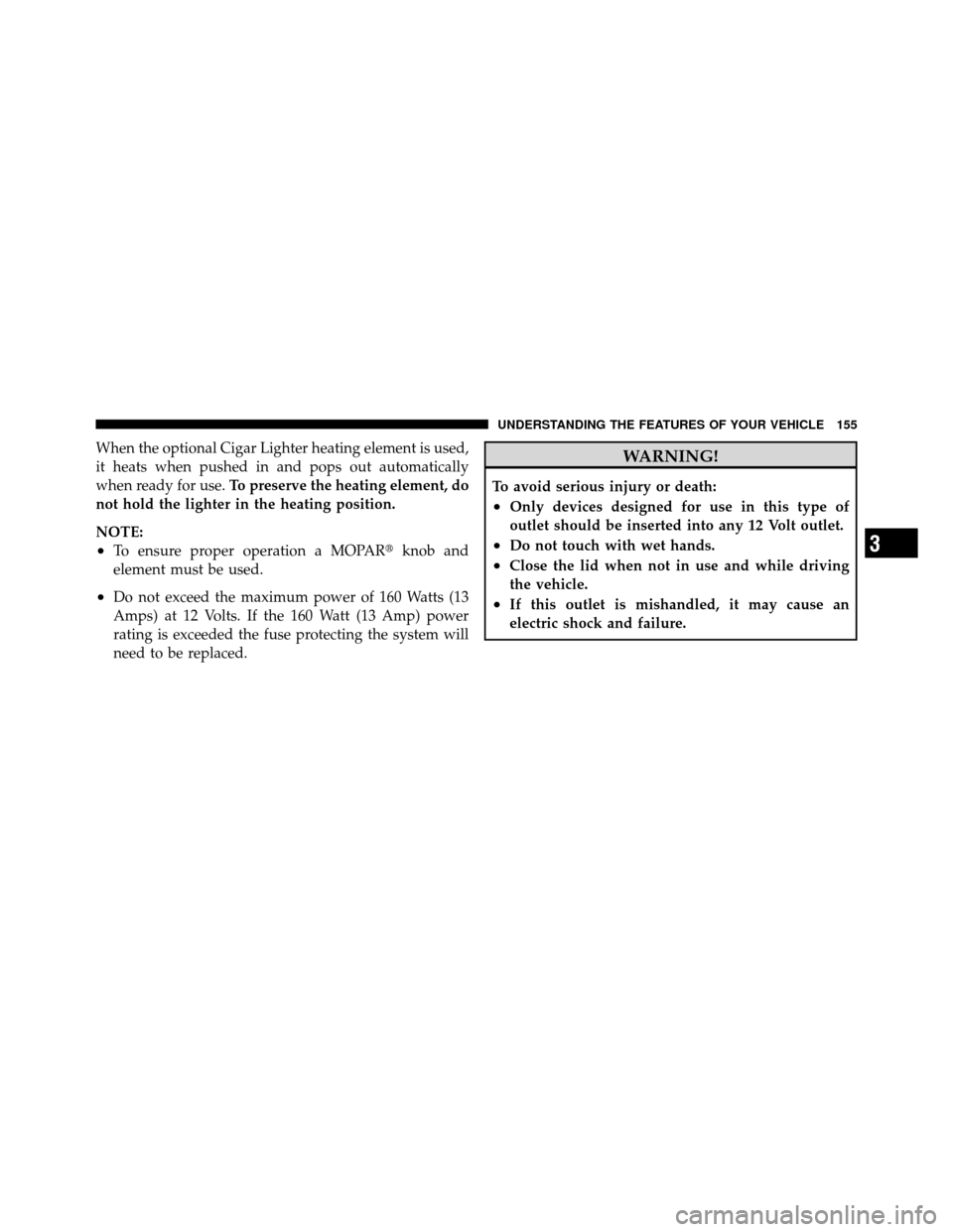 DODGE DAKOTA 2010 3.G Owners Manual When the optional Cigar Lighter heating element is used,
it heats when pushed in and pops out automatically
when ready for use.To preserve the heating element, do
not hold the lighter in the heating p