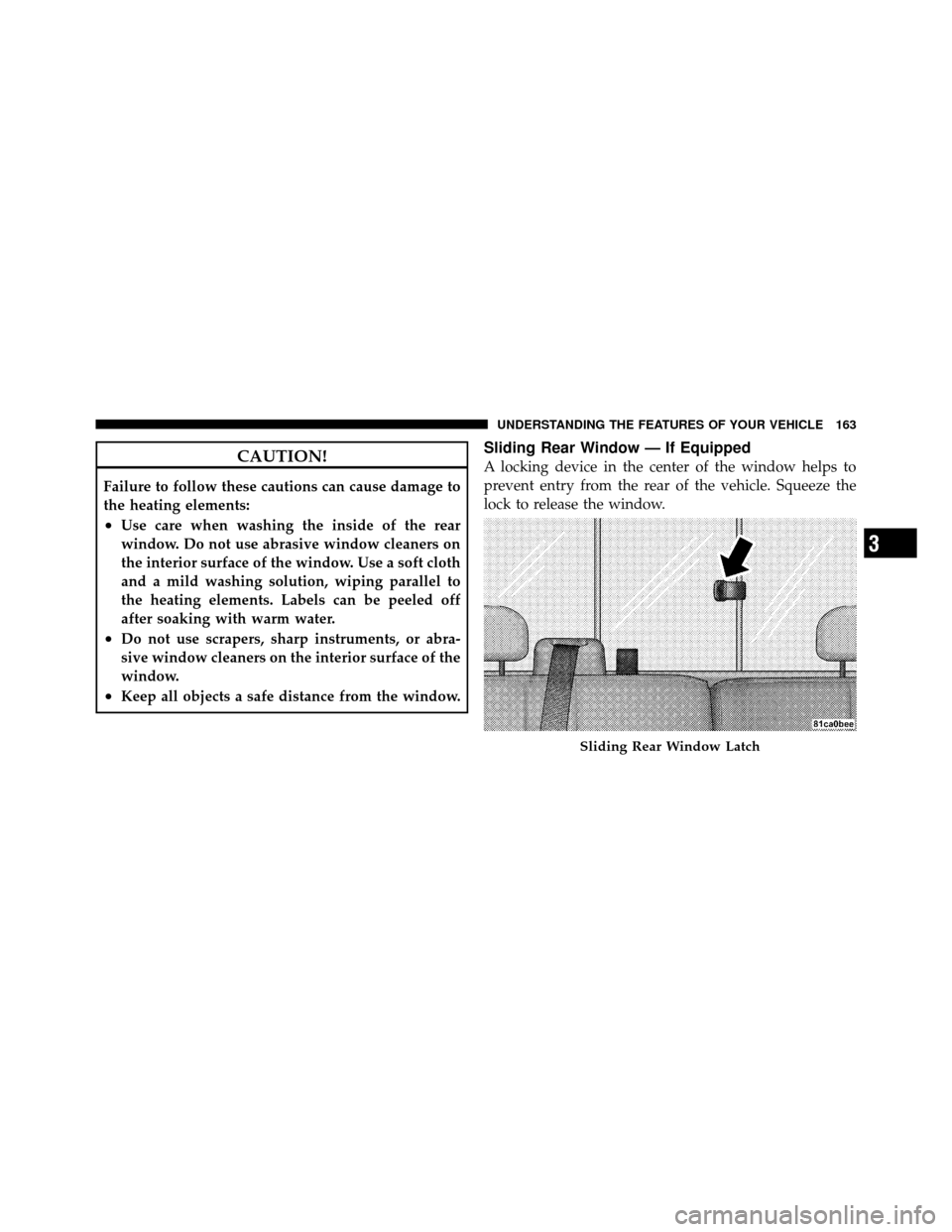 DODGE DAKOTA 2010 3.G Owners Manual CAUTION!
Failure to follow these cautions can cause damage to
the heating elements:
•Use care when washing the inside of the rear
window. Do not use abrasive window cleaners on
the interior surface 