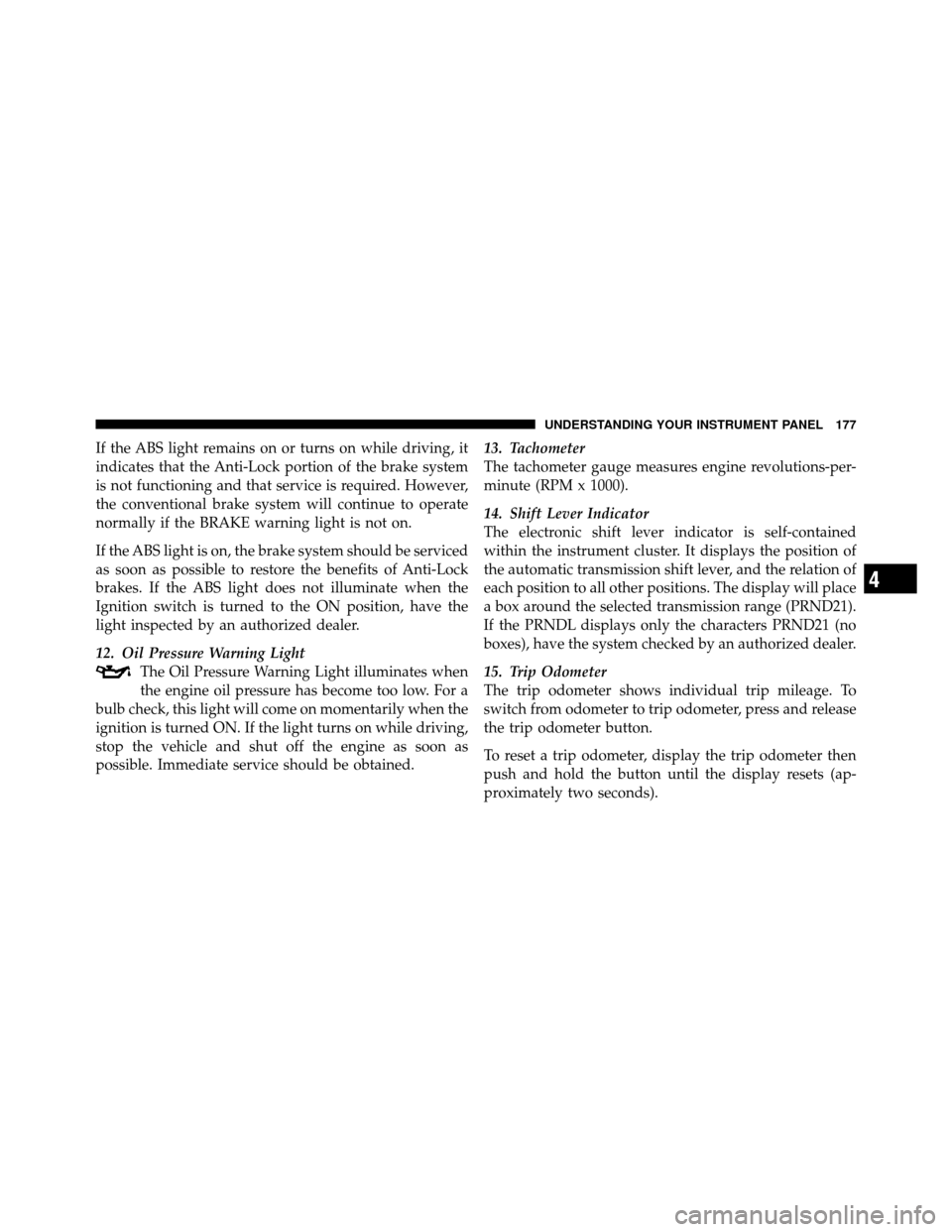 DODGE DAKOTA 2010 3.G Owners Manual If the ABS light remains on or turns on while driving, it
indicates that the Anti-Lock portion of the brake system
is not functioning and that service is required. However,
the conventional brake syst