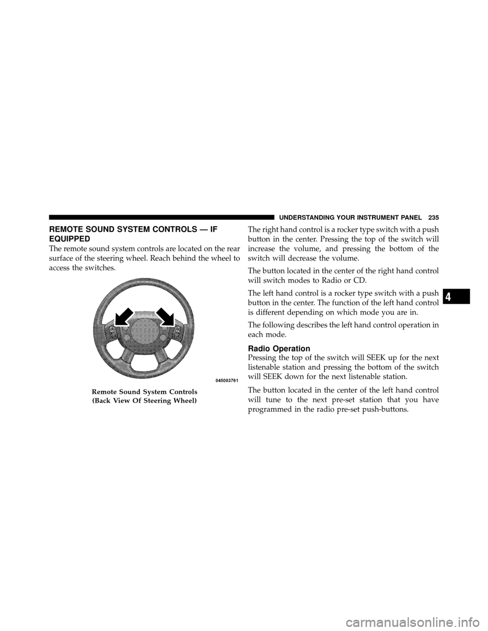 DODGE DAKOTA 2010 3.G Owners Manual REMOTE SOUND SYSTEM CONTROLS — IF
EQUIPPED
The remote sound system controls are located on the rear
surface of the steering wheel. Reach behind the wheel to
access the switches.The right hand contro