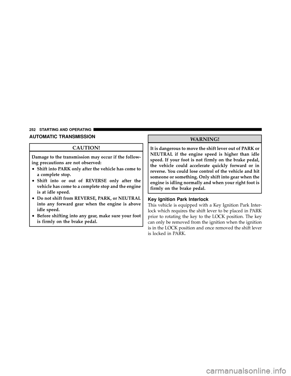 DODGE DAKOTA 2010 3.G Owners Manual AUTOMATIC TRANSMISSION
CAUTION!
Damage to the transmission may occur if the follow-
ing precautions are not observed:
•Shift into PARK only after the vehicle has come to
a complete stop.
•Shift in