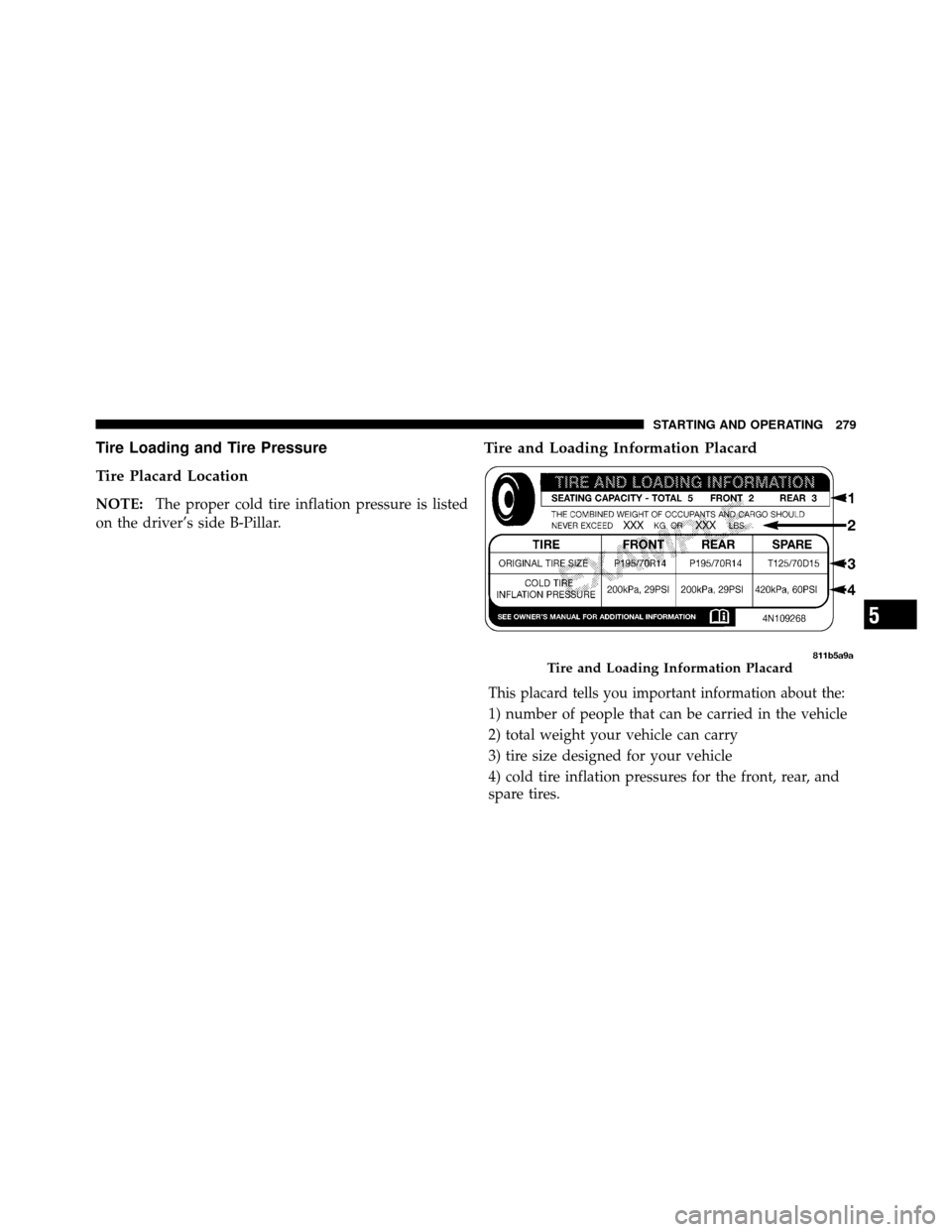 DODGE DAKOTA 2010 3.G Owners Manual Tire Loading and Tire Pressure
Tire Placard Location
NOTE:The proper cold tire inflation pressure is listed
on the driver’s side B-Pillar.
Tire and Loading Information Placard
This placard tells you