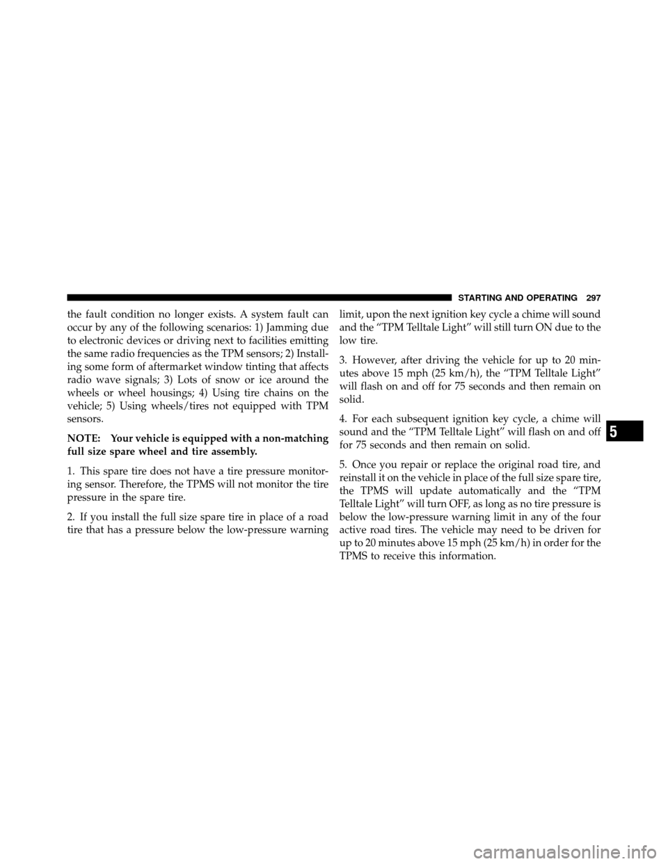 DODGE DAKOTA 2010 3.G Owners Manual the fault condition no longer exists. A system fault can
occur by any of the following scenarios: 1) Jamming due
to electronic devices or driving next to facilities emitting
the same radio frequencies