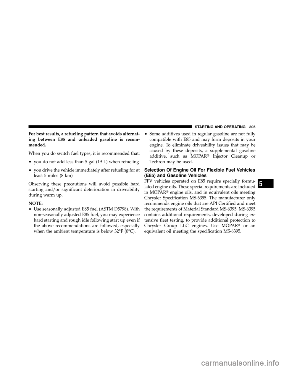 DODGE DAKOTA 2010 3.G Owners Manual For best results, a refueling pattern that avoids alternat-
ing between E85 and unleaded gasoline is recom-
mended.
When you do switch fuel types, it is recommended that:
•you do not add less than 5