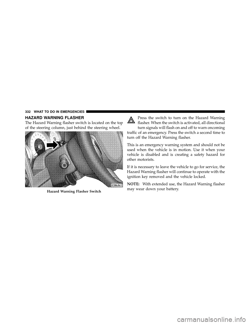 DODGE DAKOTA 2010 3.G Owners Manual HAZARD WARNING FLASHER
The Hazard Warning flasher switch is located on the top
of the steering column, just behind the steering wheel.Press the switch to turn on the Hazard Warning
flasher. When the s