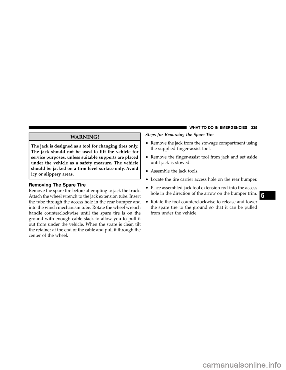 DODGE DAKOTA 2010 3.G Owners Manual WARNING!
The jack is designed as a tool for changing tires only.
The jack should not be used to lift the vehicle for
service purposes, unless suitable supports are placed
under the vehicle as a safety