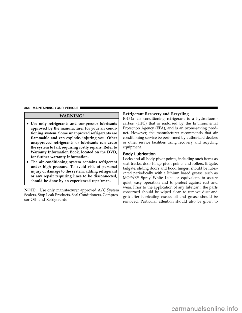 DODGE DAKOTA 2010 3.G Owners Manual WARNING!
•Use only refrigerants and compressor lubricants
approved by the manufacturer for your air condi-
tioning system. Some unapproved refrigerants are
flammable and can explode, injuring you. O