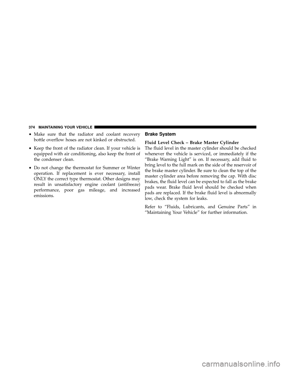 DODGE DAKOTA 2010 3.G Owners Manual •Make sure that the radiator and coolant recovery
bottle overflow hoses are not kinked or obstructed.
•Keep the front of the radiator clean. If your vehicle is
equipped with air conditioning, also