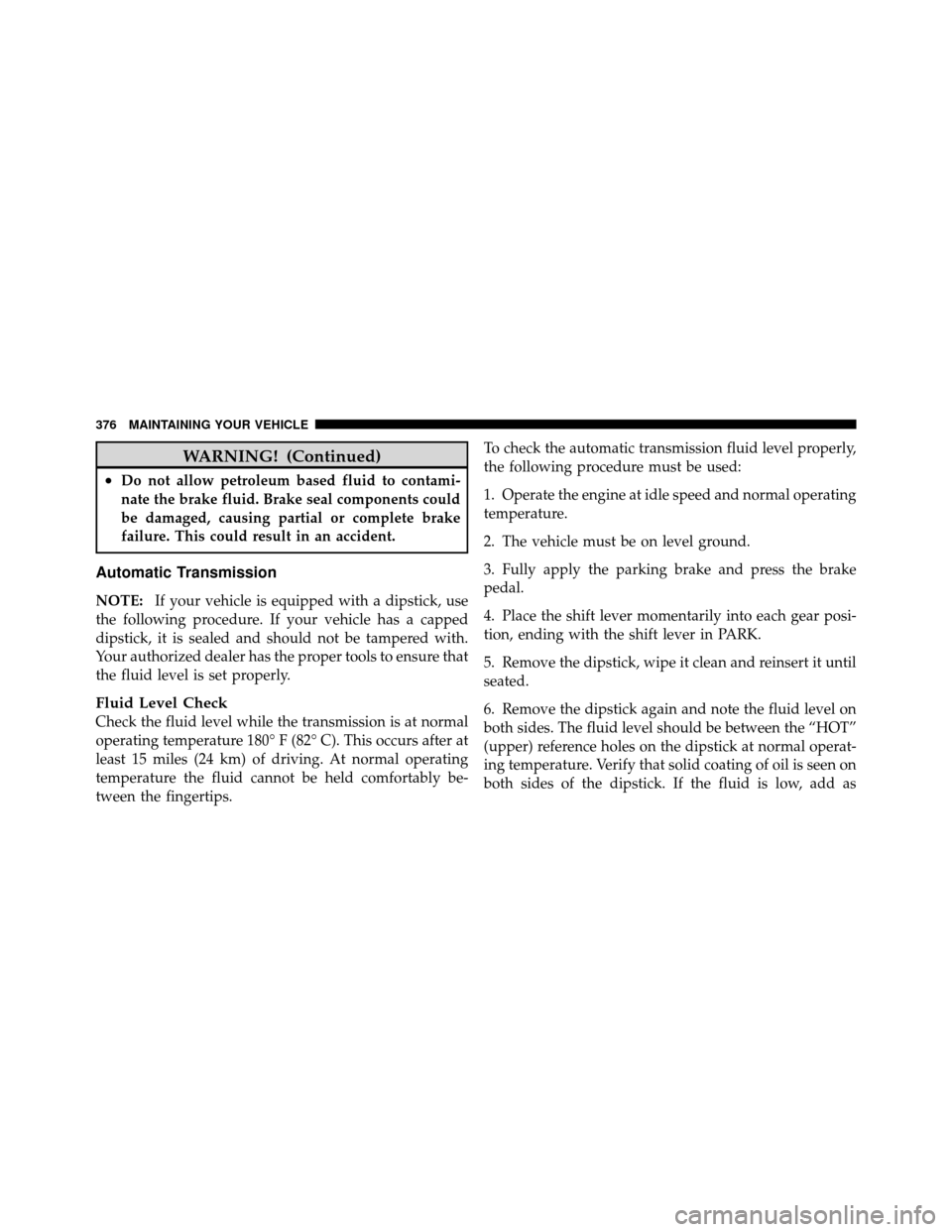 DODGE DAKOTA 2010 3.G Owners Manual WARNING! (Continued)
•Do not allow petroleum based fluid to contami-
nate the brake fluid. Brake seal components could
be damaged, causing partial or complete brake
failure. This could result in an 