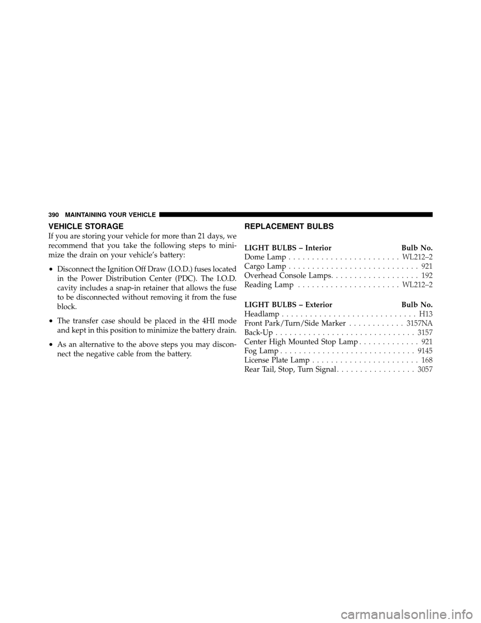 DODGE DAKOTA 2010 3.G User Guide VEHICLE STORAGE
If you are storing your vehicle for more than 21 days, we
recommend that you take the following steps to mini-
mize the drain on your vehicle’s battery:
•Disconnect the Ignition Of