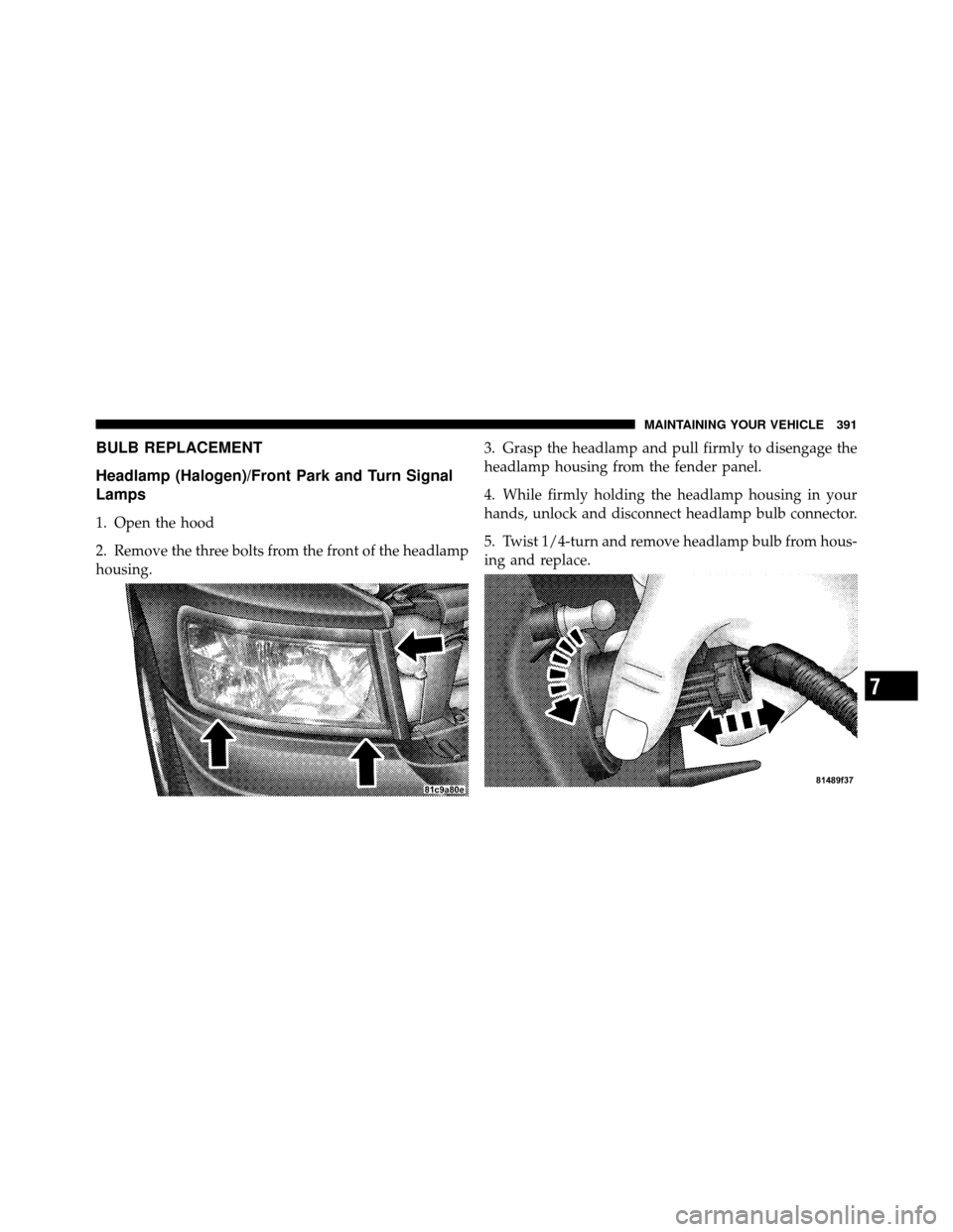 DODGE DAKOTA 2010 3.G User Guide BULB REPLACEMENT
Headlamp (Halogen)/Front Park and Turn Signal
Lamps
1. Open the hood
2. Remove the three bolts from the front of the headlamp
housing.3. Grasp the headlamp and pull firmly to disengag