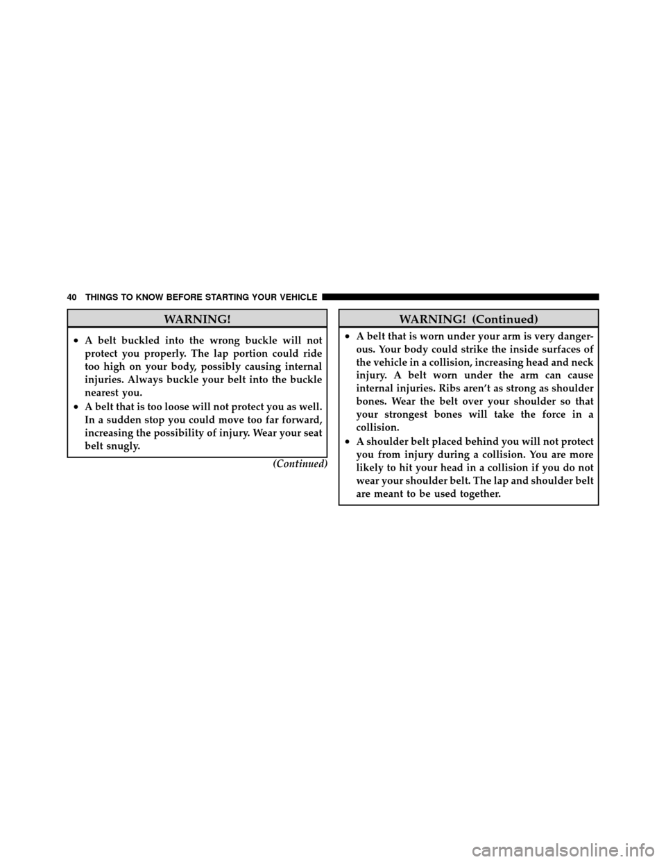 DODGE DAKOTA 2010 3.G Service Manual WARNING!
•A belt buckled into the wrong buckle will not
protect you properly. The lap portion could ride
too high on your body, possibly causing internal
injuries. Always buckle your belt into the b