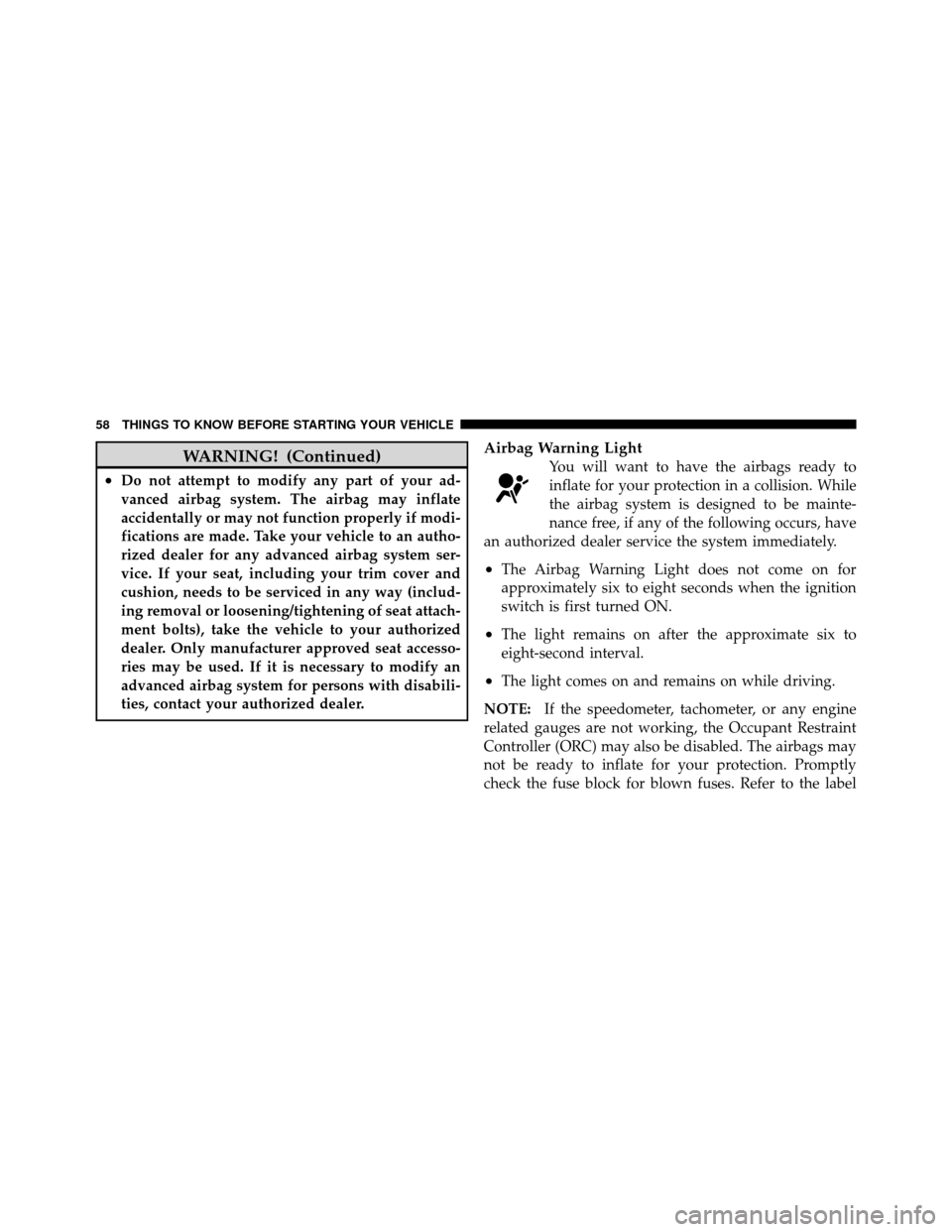 DODGE DAKOTA 2010 3.G Owners Manual WARNING! (Continued)
•Do not attempt to modify any part of your ad-
vanced airbag system. The airbag may inflate
accidentally or may not function properly if modi-
fications are made. Take your vehi