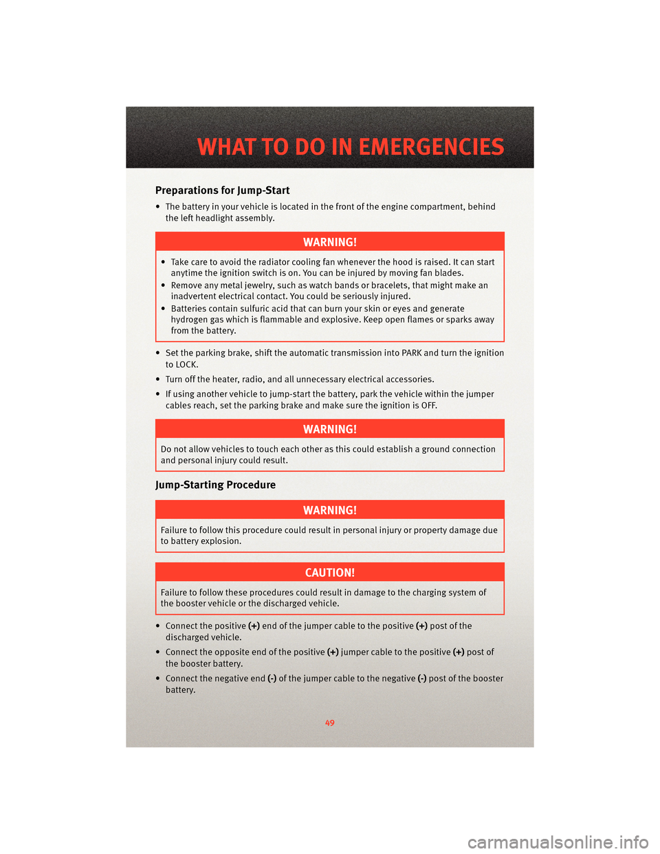 DODGE DAKOTA 2010 3.G User Guide Preparations for Jump-Start
• The battery in your vehicle is located in the front of the engine compartment, behind
the left headlight assembly.
WARNING!
• Take care to avoid the radiator coolin g