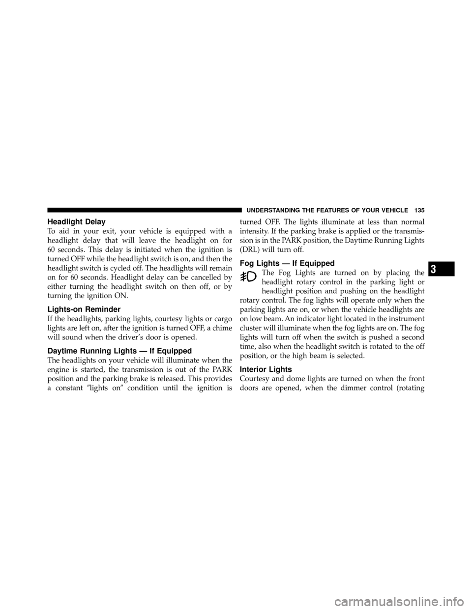 DODGE DAKOTA 2011 3.G Owners Manual Headlight Delay
To aid in your exit, your vehicle is equipped with a
headlight delay that will leave the headlight on for
60 seconds. This delay is initiated when the ignition is
turned OFF while the 
