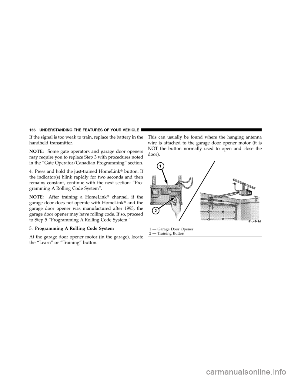 DODGE DAKOTA 2011 3.G Owners Manual If the signal is too weak to train, replace the battery in the
handheld transmitter.
NOTE:Some gate operators and garage door openers
may require you to replace Step 3 with procedures noted
in the “