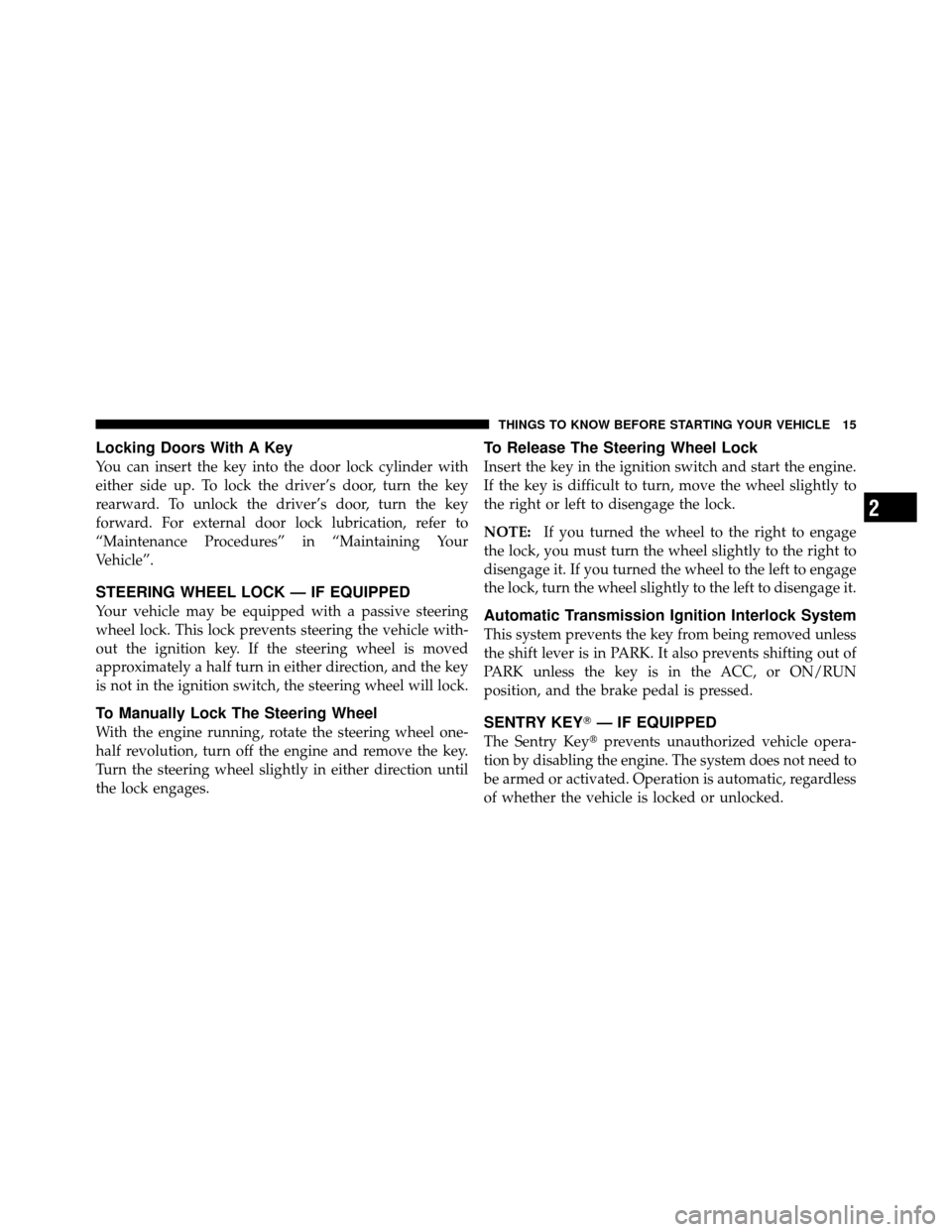 DODGE DAKOTA 2011 3.G User Guide Locking Doors With A Key
You can insert the key into the door lock cylinder with
either side up. To lock the driver’s door, turn the key
rearward. To unlock the driver’s door, turn the key
forward