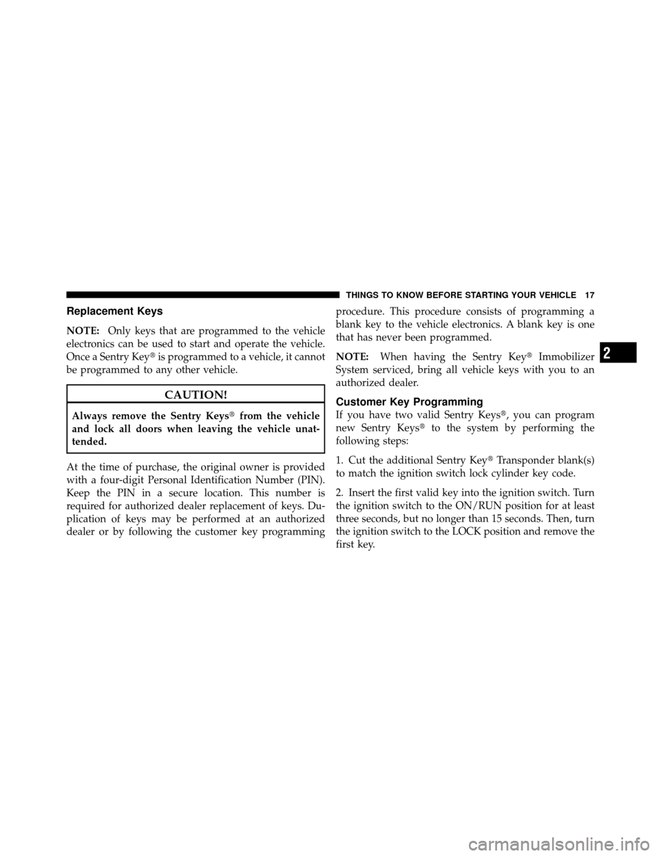 DODGE DAKOTA 2011 3.G User Guide Replacement Keys
NOTE:Only keys that are programmed to the vehicle
electronics can be used to start and operate the vehicle.
Once a Sentry Key is programmed to a vehicle, it cannot
be programmed to a