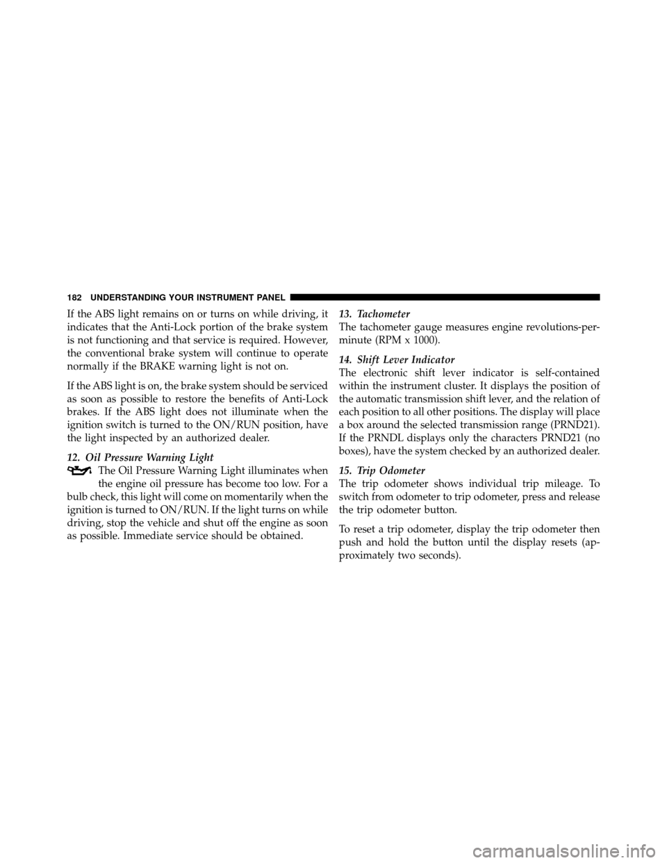 DODGE DAKOTA 2011 3.G Owners Manual If the ABS light remains on or turns on while driving, it
indicates that the Anti-Lock portion of the brake system
is not functioning and that service is required. However,
the conventional brake syst DODGE DAKOTA 2011 3.G Owners Manual If the ABS light remains on or turns on while driving, it
indicates that the Anti-Lock portion of the brake system
is not functioning and that service is required. However,
the conventional brake syst