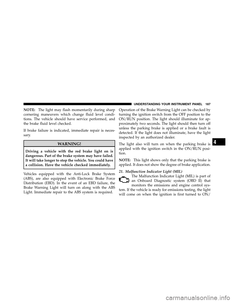 DODGE DAKOTA 2011 3.G Owners Manual NOTE:The light may flash momentarily during sharp
cornering maneuvers which change fluid level condi-
tions. The vehicle should have service performed, and
the brake fluid level checked.
If brake fail