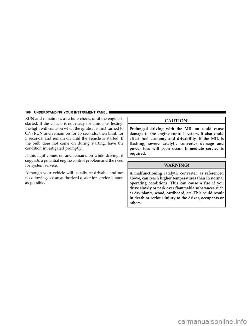 DODGE DAKOTA 2011 3.G Owners Guide RUN and remain on, as a bulb check, until the engine is
started. If the vehicle is not ready for emissions testing,
the light will come on when the ignition is first turned to
ON/RUN and remain on for