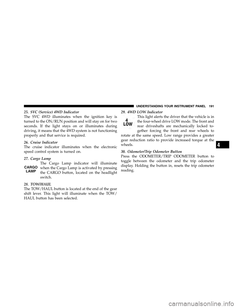 DODGE DAKOTA 2011 3.G Owners Manual 25. SVC (Service) 4WD Indicator
The SVC 4WD illuminates when the ignition key is
turned to the ON/RUN position and will stay on for two
seconds. If the light stays on or illuminates during
driving, it