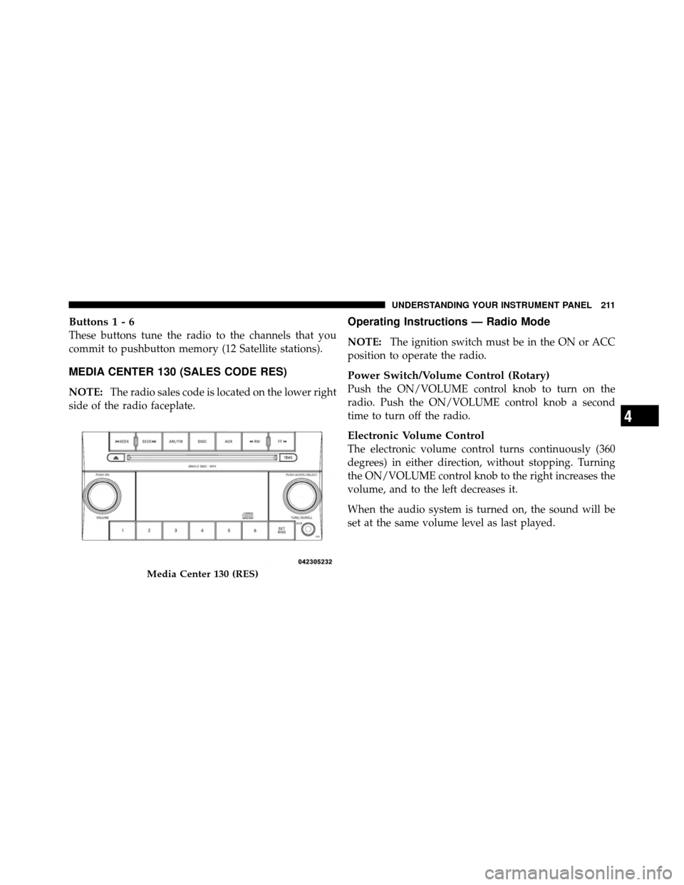 DODGE DAKOTA 2011 3.G Owners Manual Buttons1-6
These buttons tune the radio to the channels that you
commit to pushbutton memory (12 Satellite stations).
MEDIA CENTER 130 (SALES CODE RES)
NOTE:The radio sales code is located on the lowe DODGE DAKOTA 2011 3.G Owners Manual Buttons1-6
These buttons tune the radio to the channels that you
commit to pushbutton memory (12 Satellite stations).
MEDIA CENTER 130 (SALES CODE RES)
NOTE:The radio sales code is located on the lowe