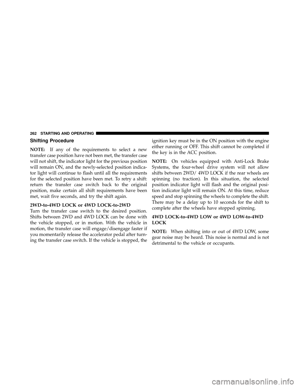 DODGE DAKOTA 2011 3.G Owners Manual Shifting Procedure
NOTE:If any of the requirements to select a new
transfer case position have not been met, the transfer case
will not shift, the indicator light for the previous position
will remain