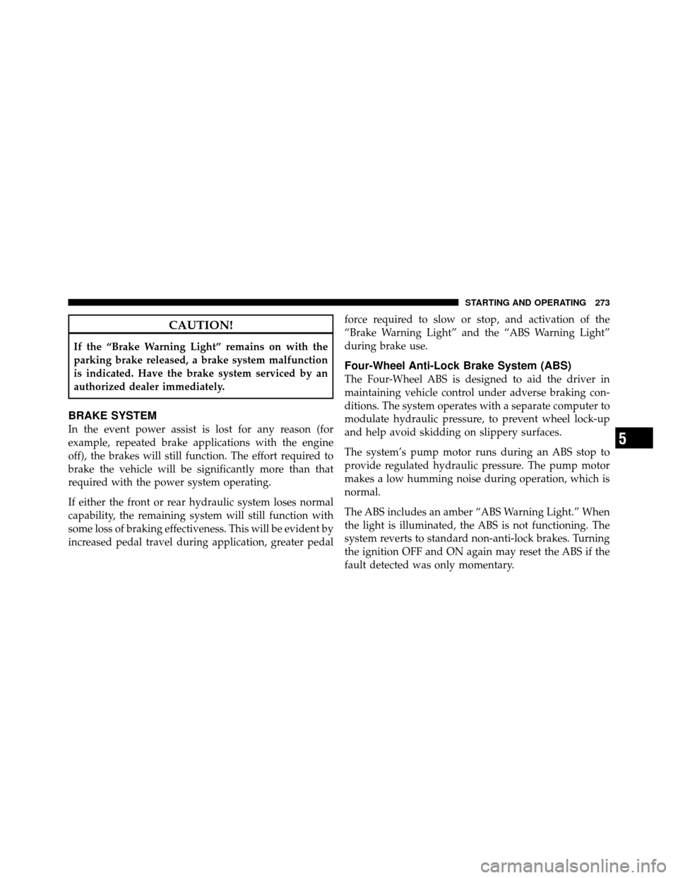 DODGE DAKOTA 2011 3.G Owners Manual CAUTION!
If the “Brake Warning Light” remains on with the
parking brake released, a brake system malfunction
is indicated. Have the brake system serviced by an
authorized dealer immediately.
BRAKE